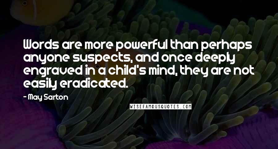 May Sarton Quotes: Words are more powerful than perhaps anyone suspects, and once deeply engraved in a child's mind, they are not easily eradicated.