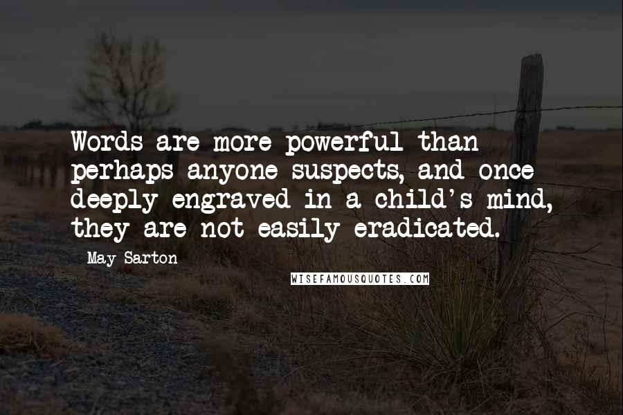 May Sarton Quotes: Words are more powerful than perhaps anyone suspects, and once deeply engraved in a child's mind, they are not easily eradicated.