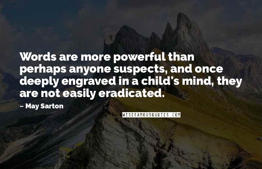 May Sarton Quotes: Words are more powerful than perhaps anyone suspects, and once deeply engraved in a child's mind, they are not easily eradicated.