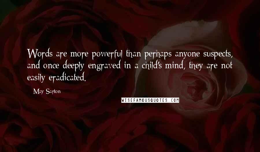 May Sarton Quotes: Words are more powerful than perhaps anyone suspects, and once deeply engraved in a child's mind, they are not easily eradicated.