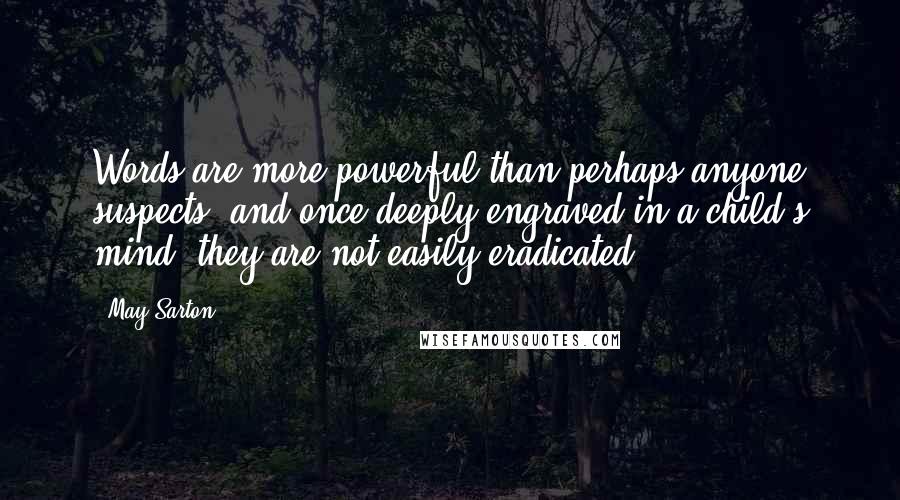 May Sarton Quotes: Words are more powerful than perhaps anyone suspects, and once deeply engraved in a child's mind, they are not easily eradicated.