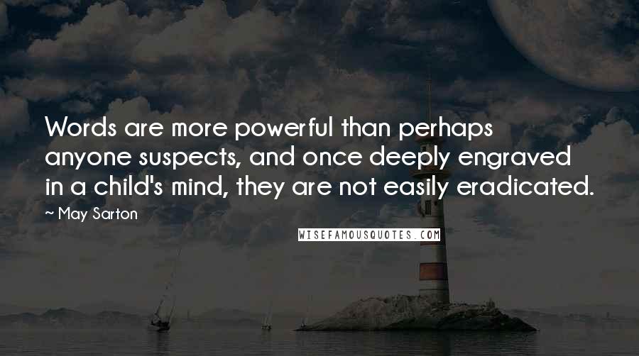 May Sarton Quotes: Words are more powerful than perhaps anyone suspects, and once deeply engraved in a child's mind, they are not easily eradicated.