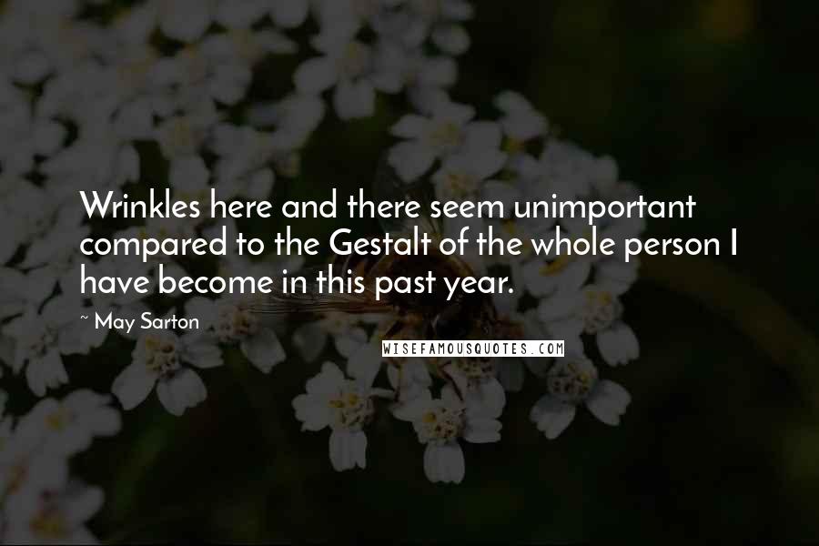 May Sarton Quotes: Wrinkles here and there seem unimportant compared to the Gestalt of the whole person I have become in this past year.