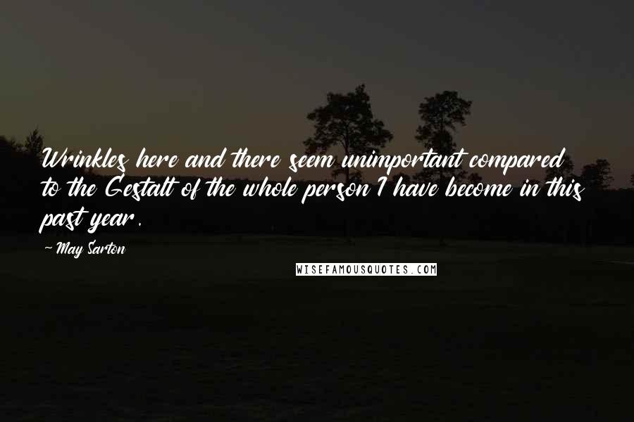 May Sarton Quotes: Wrinkles here and there seem unimportant compared to the Gestalt of the whole person I have become in this past year.