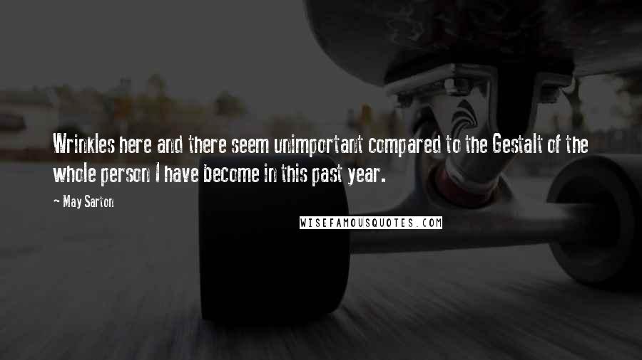 May Sarton Quotes: Wrinkles here and there seem unimportant compared to the Gestalt of the whole person I have become in this past year.