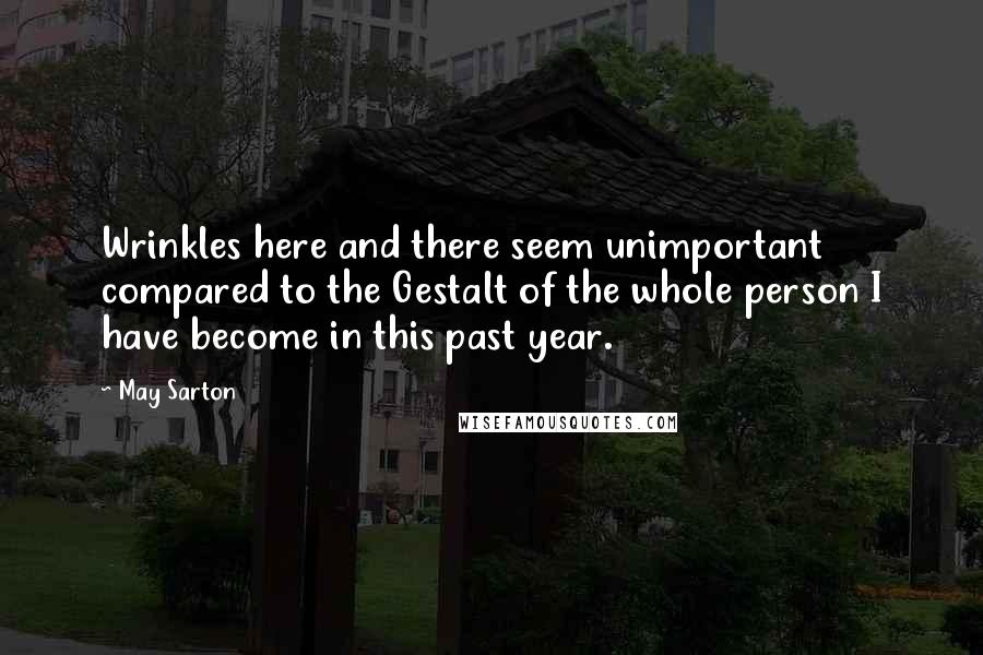 May Sarton Quotes: Wrinkles here and there seem unimportant compared to the Gestalt of the whole person I have become in this past year.