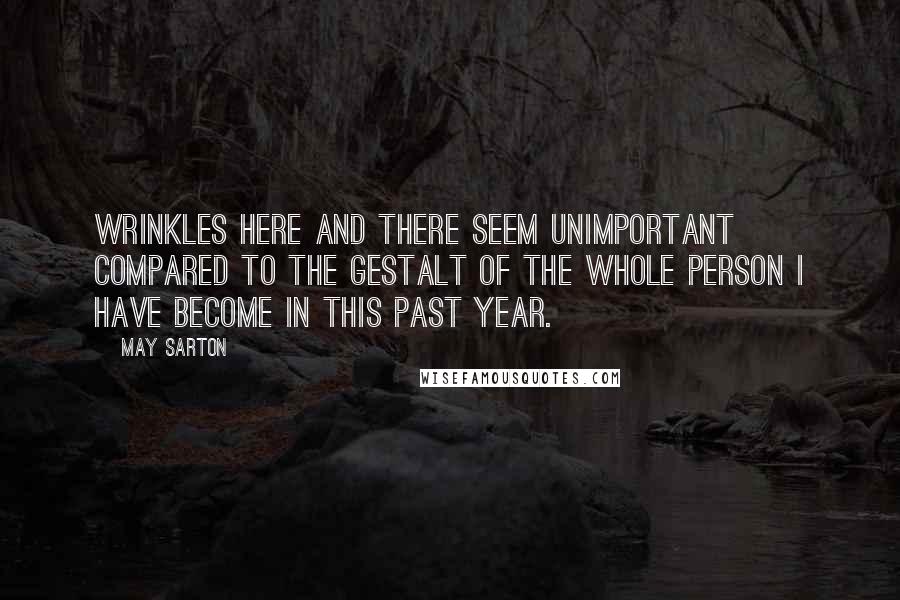 May Sarton Quotes: Wrinkles here and there seem unimportant compared to the Gestalt of the whole person I have become in this past year.