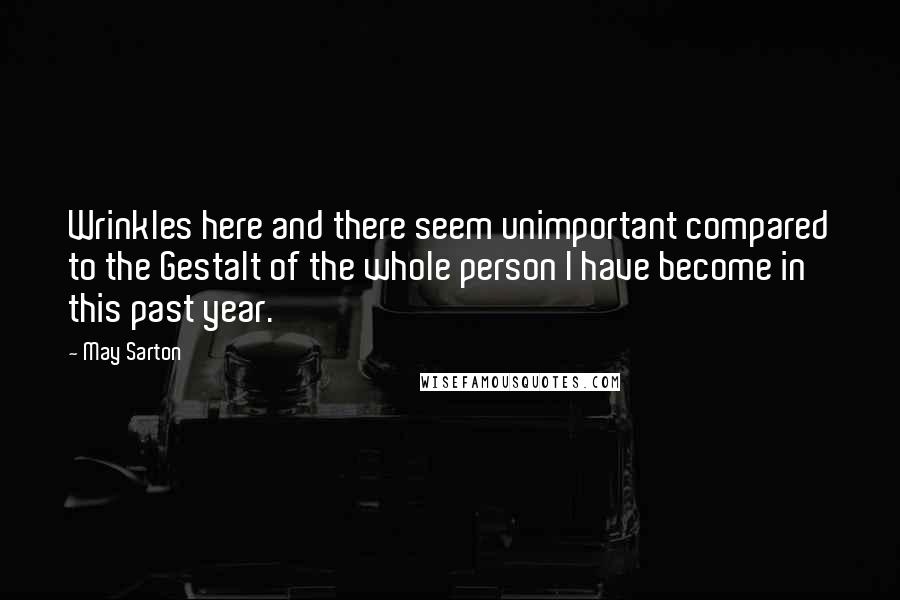 May Sarton Quotes: Wrinkles here and there seem unimportant compared to the Gestalt of the whole person I have become in this past year.