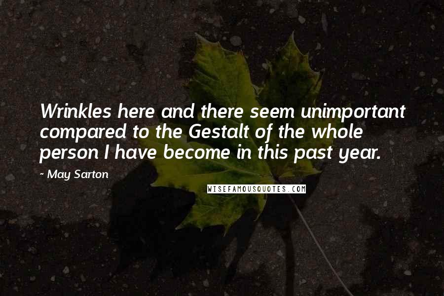 May Sarton Quotes: Wrinkles here and there seem unimportant compared to the Gestalt of the whole person I have become in this past year.
