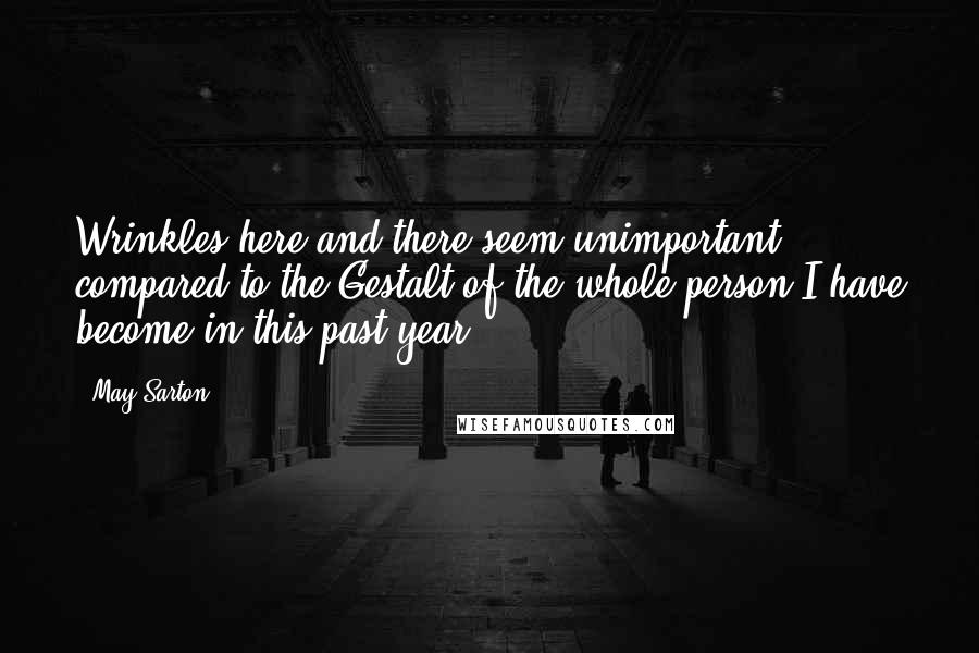 May Sarton Quotes: Wrinkles here and there seem unimportant compared to the Gestalt of the whole person I have become in this past year.