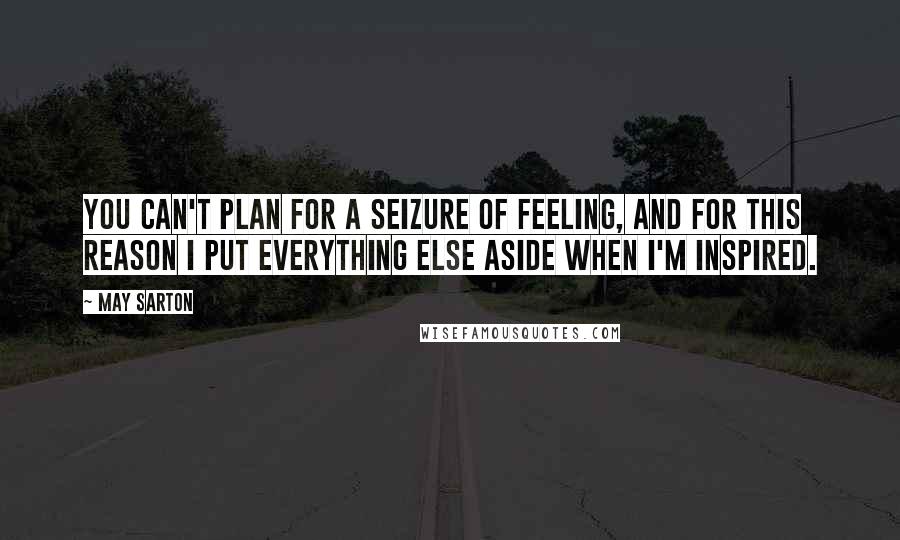 May Sarton Quotes: You can't plan for a seizure of feeling, and for this reason I put everything else aside when I'm inspired.