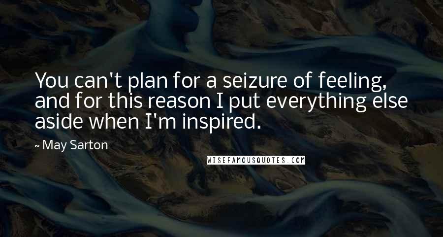 May Sarton Quotes: You can't plan for a seizure of feeling, and for this reason I put everything else aside when I'm inspired.