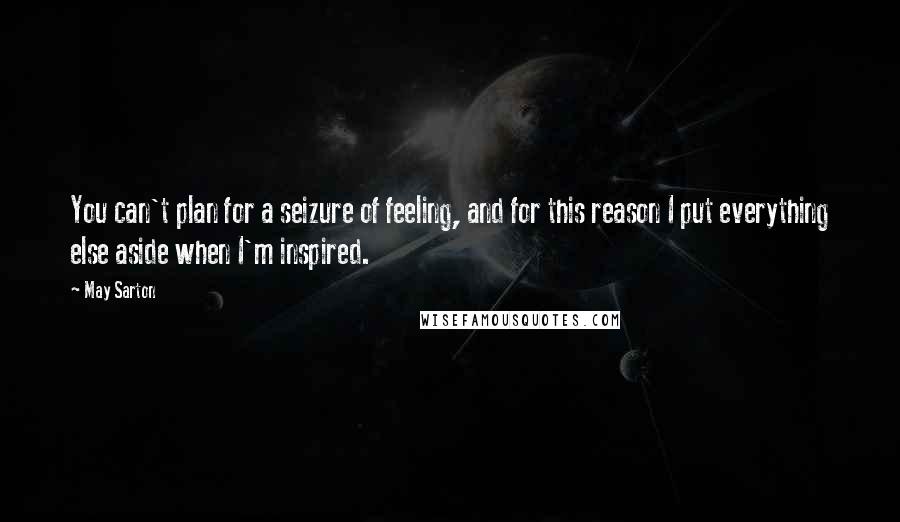 May Sarton Quotes: You can't plan for a seizure of feeling, and for this reason I put everything else aside when I'm inspired.