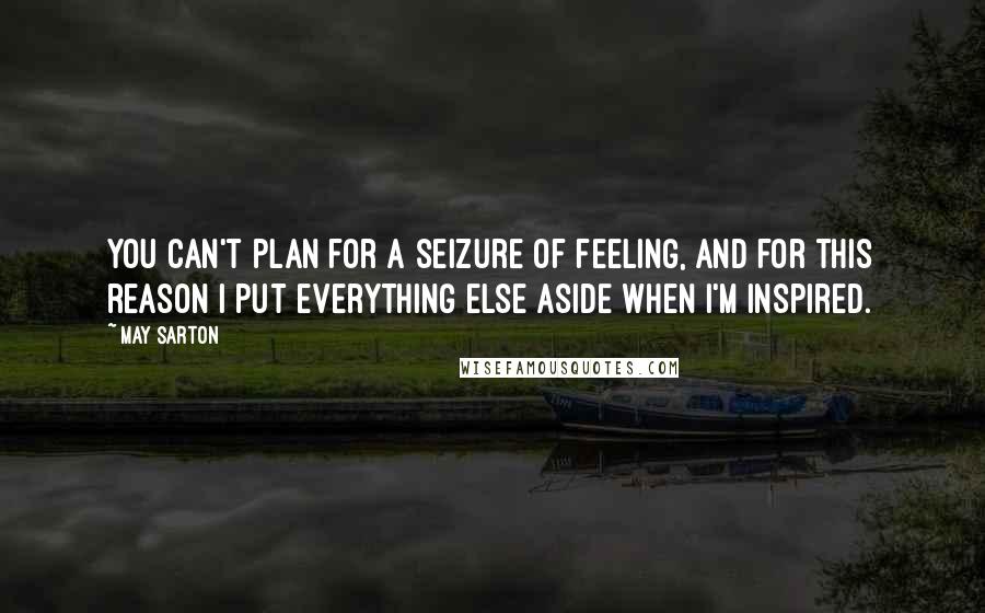 May Sarton Quotes: You can't plan for a seizure of feeling, and for this reason I put everything else aside when I'm inspired.