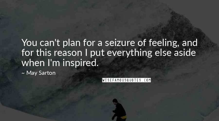 May Sarton Quotes: You can't plan for a seizure of feeling, and for this reason I put everything else aside when I'm inspired.
