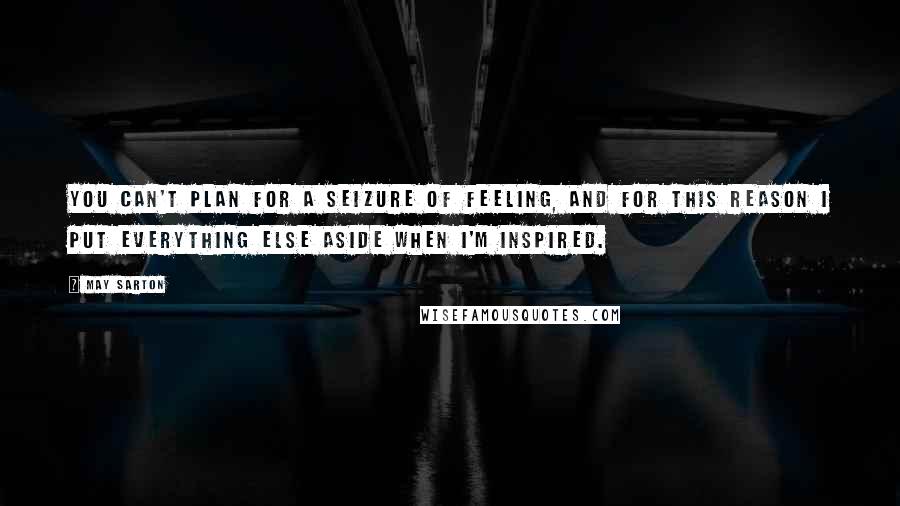 May Sarton Quotes: You can't plan for a seizure of feeling, and for this reason I put everything else aside when I'm inspired.