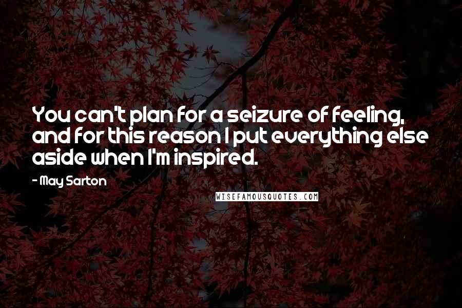 May Sarton Quotes: You can't plan for a seizure of feeling, and for this reason I put everything else aside when I'm inspired.