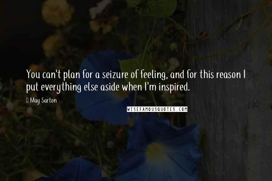 May Sarton Quotes: You can't plan for a seizure of feeling, and for this reason I put everything else aside when I'm inspired.