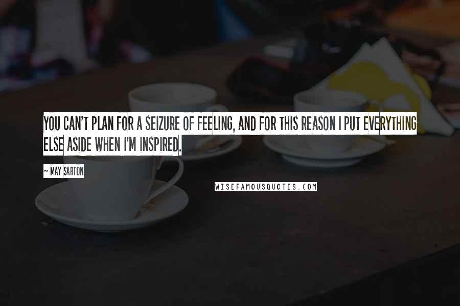 May Sarton Quotes: You can't plan for a seizure of feeling, and for this reason I put everything else aside when I'm inspired.