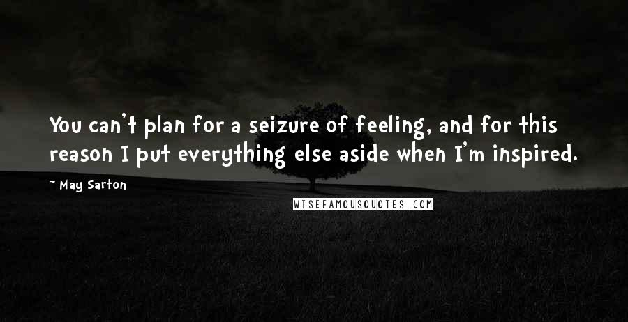 May Sarton Quotes: You can't plan for a seizure of feeling, and for this reason I put everything else aside when I'm inspired.