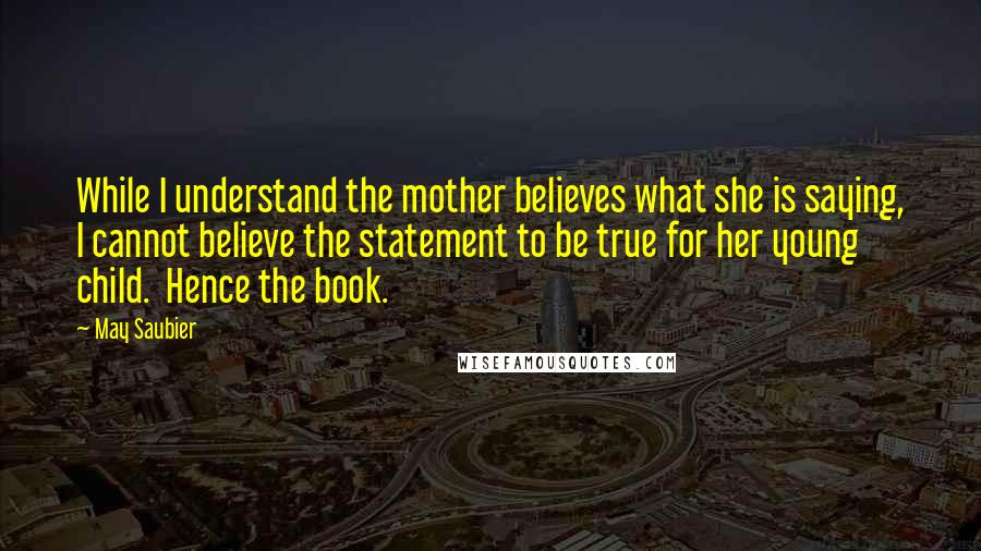 May Saubier Quotes: While I understand the mother believes what she is saying, I cannot believe the statement to be true for her young child.  Hence the book.
