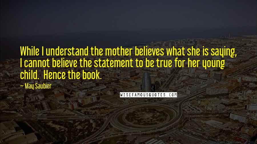 May Saubier Quotes: While I understand the mother believes what she is saying, I cannot believe the statement to be true for her young child. Hence the book.