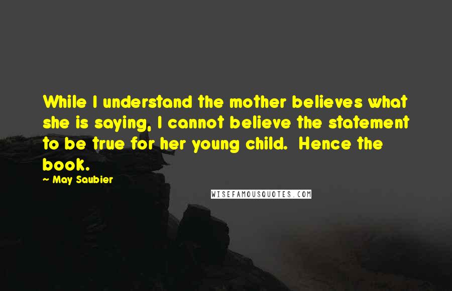 May Saubier Quotes: While I understand the mother believes what she is saying, I cannot believe the statement to be true for her young child.  Hence the book.
