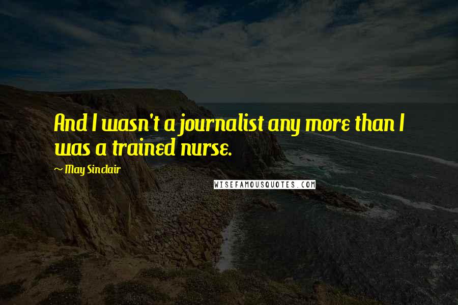 May Sinclair Quotes: And I wasn't a journalist any more than I was a trained nurse.