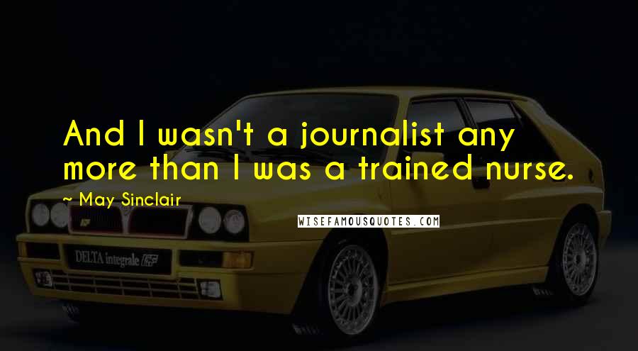 May Sinclair Quotes: And I wasn't a journalist any more than I was a trained nurse.