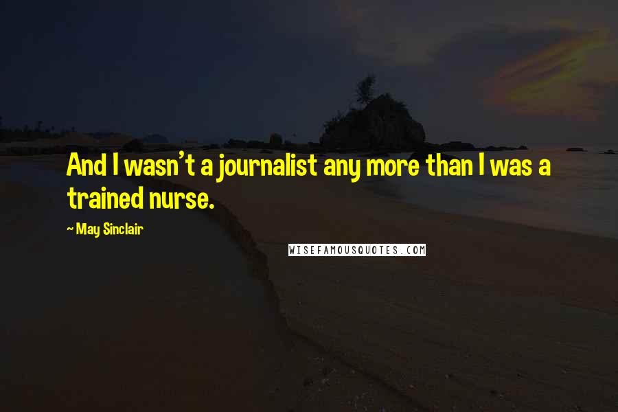 May Sinclair Quotes: And I wasn't a journalist any more than I was a trained nurse.