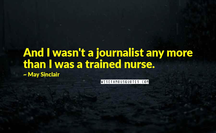 May Sinclair Quotes: And I wasn't a journalist any more than I was a trained nurse.