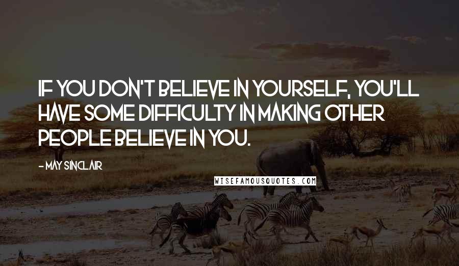 May Sinclair Quotes: If you don't believe in yourself, you'll have some difficulty in making other people believe in you.