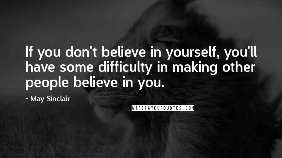 May Sinclair Quotes: If you don't believe in yourself, you'll have some difficulty in making other people believe in you.