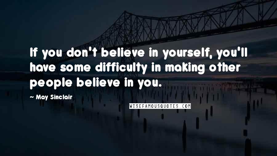 May Sinclair Quotes: If you don't believe in yourself, you'll have some difficulty in making other people believe in you.