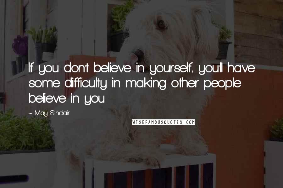 May Sinclair Quotes: If you don't believe in yourself, you'll have some difficulty in making other people believe in you.