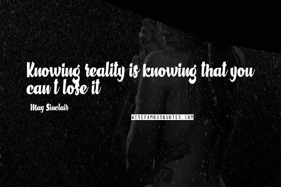 May Sinclair Quotes: Knowing reality is knowing that you can't lose it.