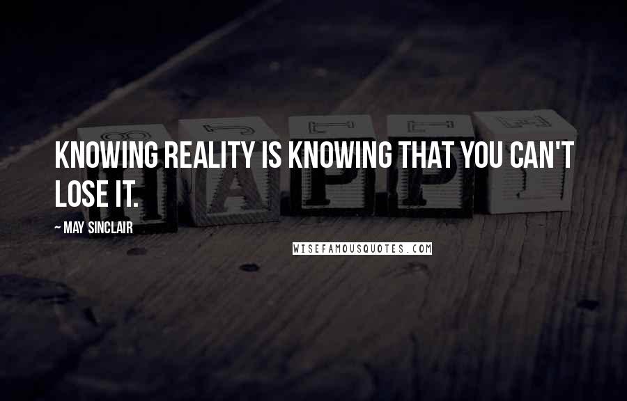 May Sinclair Quotes: Knowing reality is knowing that you can't lose it.