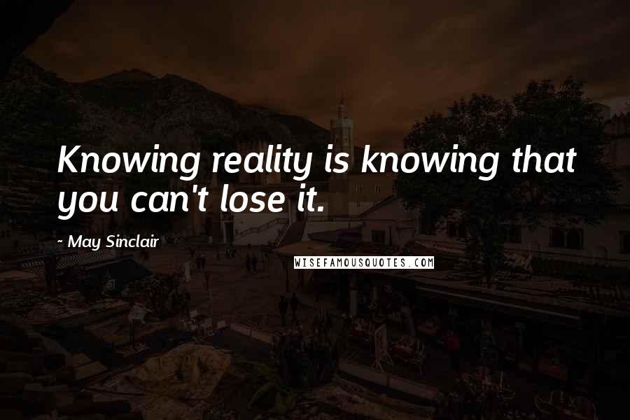 May Sinclair Quotes: Knowing reality is knowing that you can't lose it.