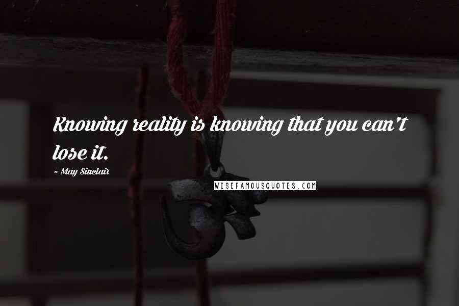 May Sinclair Quotes: Knowing reality is knowing that you can't lose it.