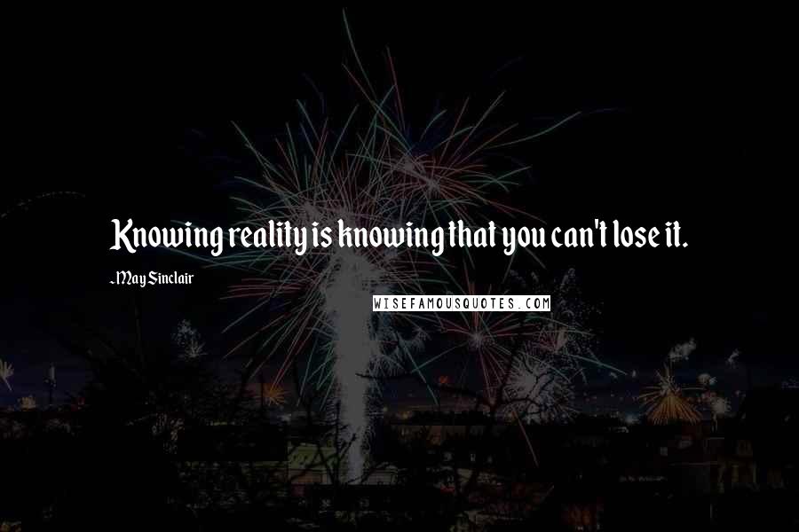 May Sinclair Quotes: Knowing reality is knowing that you can't lose it.