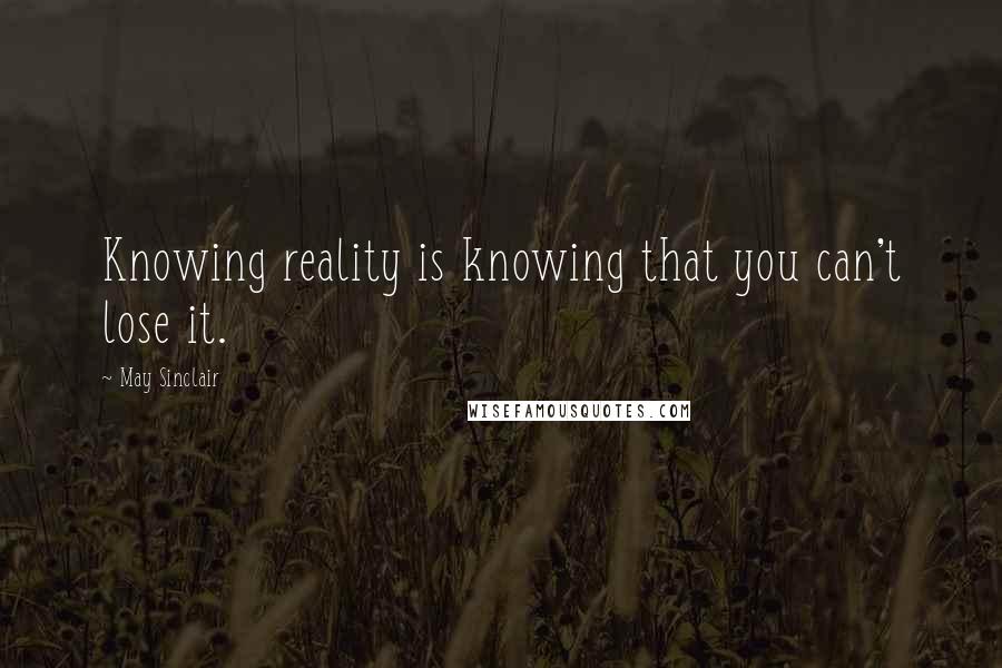 May Sinclair Quotes: Knowing reality is knowing that you can't lose it.