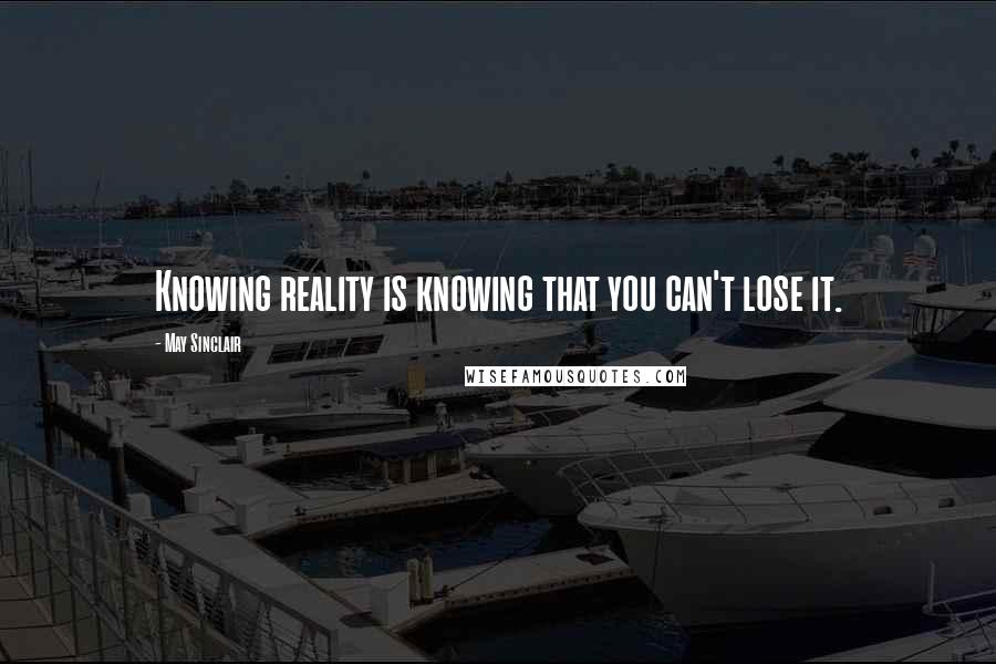May Sinclair Quotes: Knowing reality is knowing that you can't lose it.