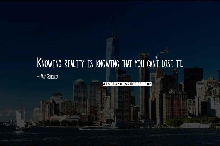 May Sinclair Quotes: Knowing reality is knowing that you can't lose it.