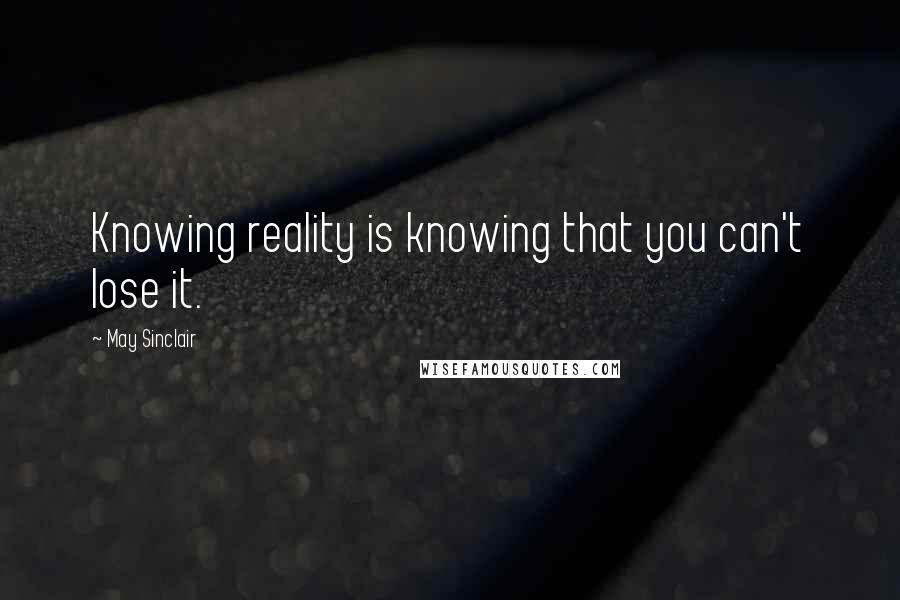 May Sinclair Quotes: Knowing reality is knowing that you can't lose it.