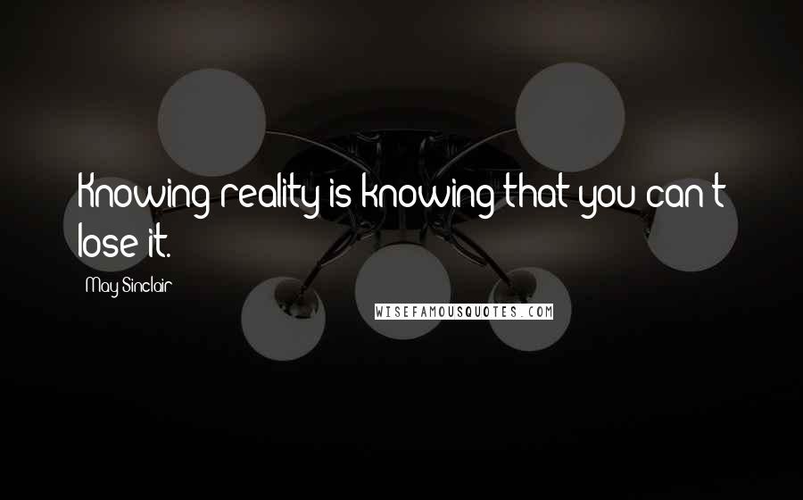 May Sinclair Quotes: Knowing reality is knowing that you can't lose it.