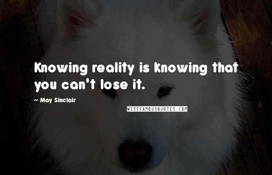 May Sinclair Quotes: Knowing reality is knowing that you can't lose it.