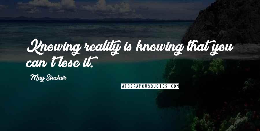 May Sinclair Quotes: Knowing reality is knowing that you can't lose it.