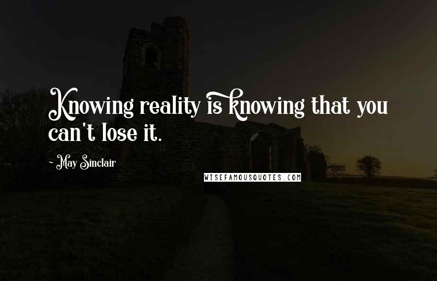 May Sinclair Quotes: Knowing reality is knowing that you can't lose it.