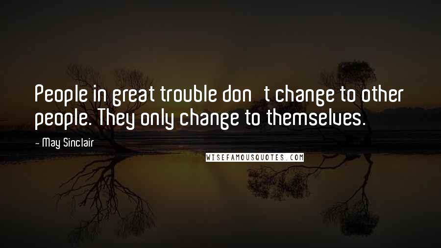 May Sinclair Quotes: People in great trouble don't change to other people. They only change to themselves.