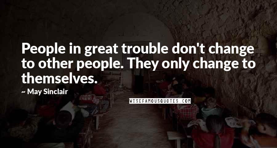 May Sinclair Quotes: People in great trouble don't change to other people. They only change to themselves.